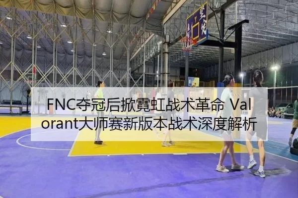 FNC夺冠后掀霓虹战术革命 Valorant大师赛新版本战术深度解析