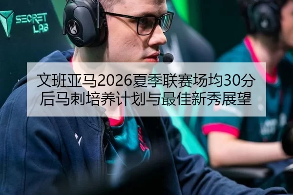 文班亚马2026夏季联赛场均30分后马刺培养计划与最佳新秀展望